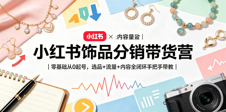 小红书饰品分销带货营｜零基础从0起号，选品+流量+内容全闭环手把手带教(更新0527)-止水留痕
