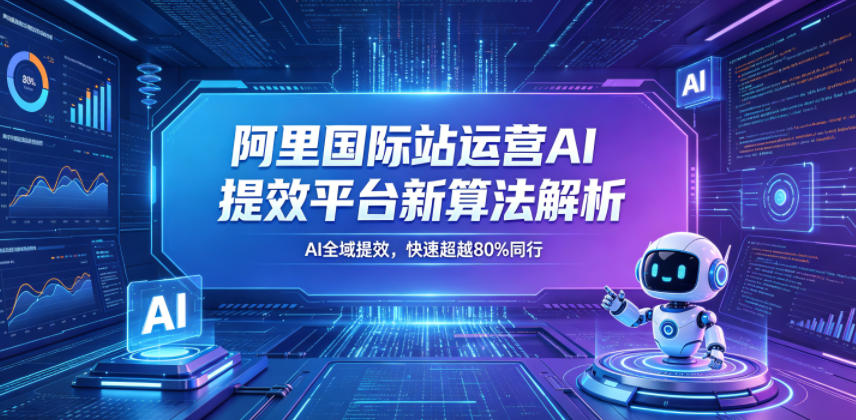 阿里国际站运营AI提效平台新算法解析26年5月新课，AI全域提效，快速超越80%同行-止水留痕