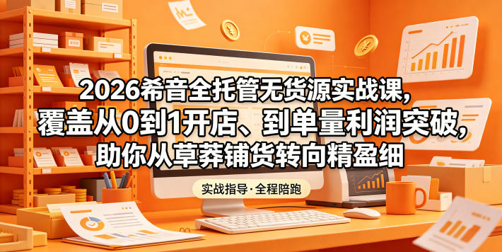 2026希音全托管无货源实战课，覆盖从0到1开店、到单量利润突破，助你从草莽铺货转向精细化盈利-止水留痕