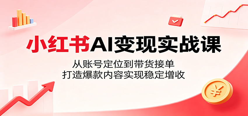 小红书AI变现实战课：从账号定位到带货接单，打造爆款内容实现稳定增收-止水留痕