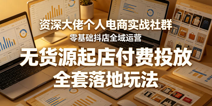 资深大佬个人电商实战社群,零基础抖店全域运营,无货源起店付费投放,全套落地玩法-止水留痕