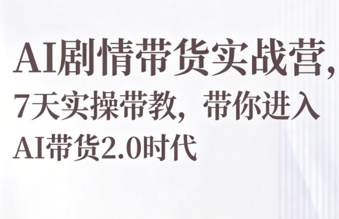 AI剧情带货实战营，7天实操带教，带你进入AI带货2.0时代-止水留痕