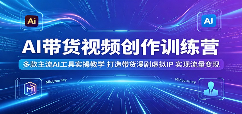 AI带货视频创作训练营：多款主流AI工具实操教学，打造带货漫剧虚拟IP，实现流量变现-止水留痕