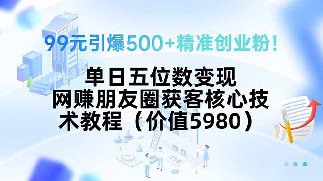 99元引爆500+精准创业粉！单日五位数变现，网赚朋友圈获客核心技术教程…-止水留痕