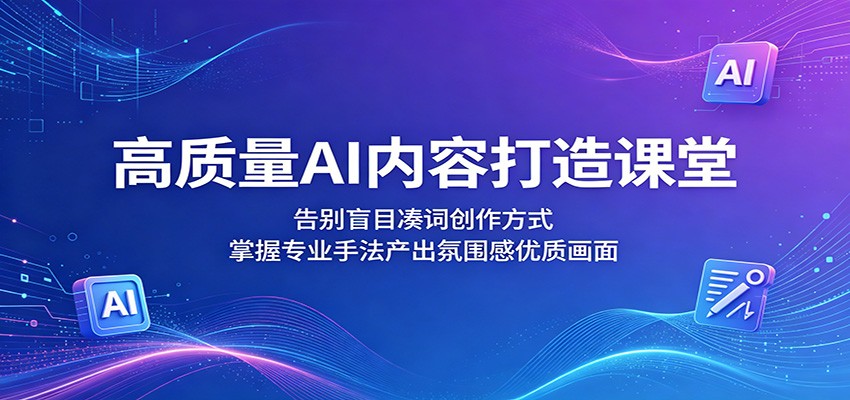 高质量AI内容打造课堂：告别盲目凑词创作方式，掌握专业手法产出氛围感优质画面-止水留痕