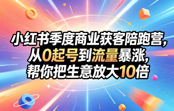 小红书季度商业获客陪跑营，从0起号到流量暴涨，帮你把生意放大10倍-止水留痕