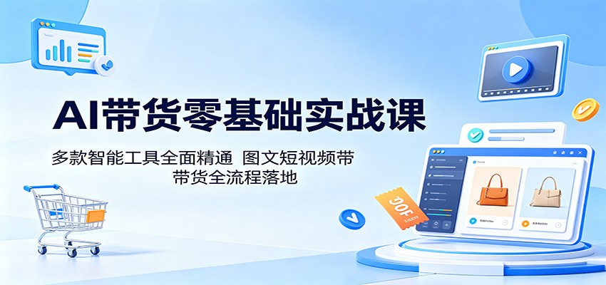 AI带货零基础实战课：多款智能工具全面精通，图文短视频带货全流程落地-止水留痕