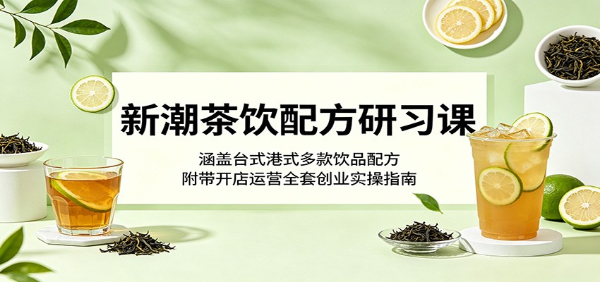 新潮茶饮配方研习课：涵盖台式港式多款饮品配方，附带开店运营全套创业实操指南-止水留痕