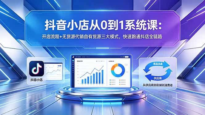 抖音小店从0到1系统课：开店流程+无货源代销自有货源三大模式，快速跑通抖店全链路-止水留痕