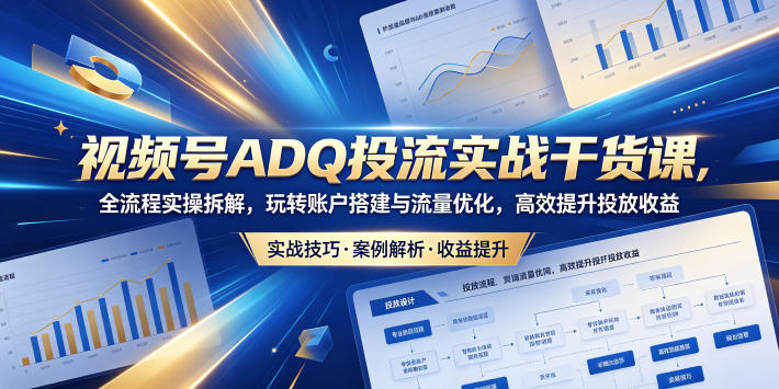视频号ADQ投流实战干货课，全流程实操拆解，玩转账户搭建与流量优化，高效提升投放收益-止水留痕