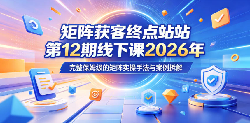 矩阵获客终点站第12期线下课2026年5月22-23号，完整保姆级的矩阵实操手法与案例拆解-止水留痕