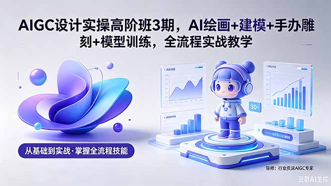 AIGC 设计实操高阶班3期,AI绘画+建模+手办雕刻+模型训练,全流程实战教学(附软件+素材-止水留痕