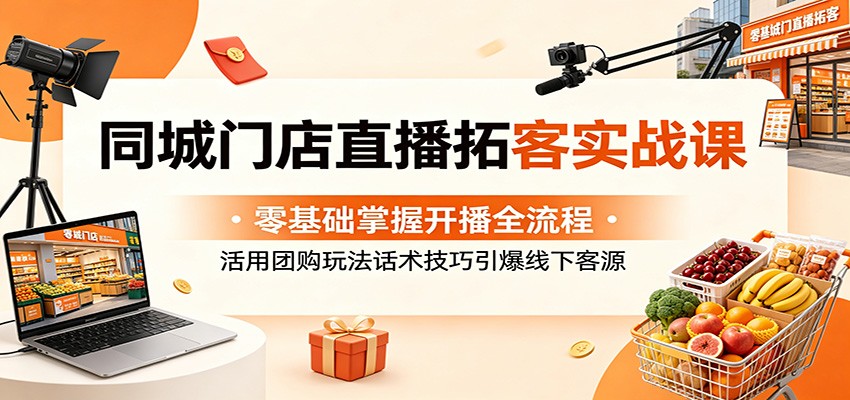 同城门店直播拓客实战课：零基础掌握开播全流程，活用团购玩法话术技巧引爆线下客源-止水留痕