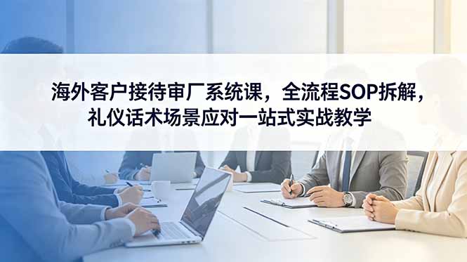 海外客户接待审厂系统课，全流程SOP拆解，礼仪话术场景应对一站式实战教学-止水留痕