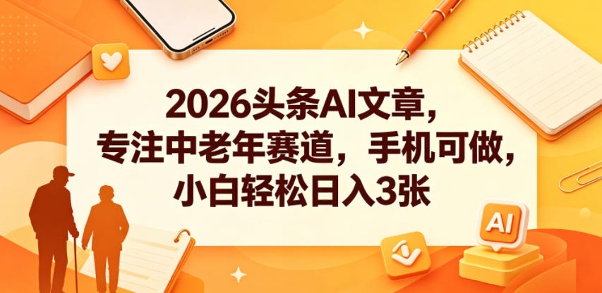 2026头条AI文章，专注中老年赛道，手机可做，小白轻松日入3张-止水留痕