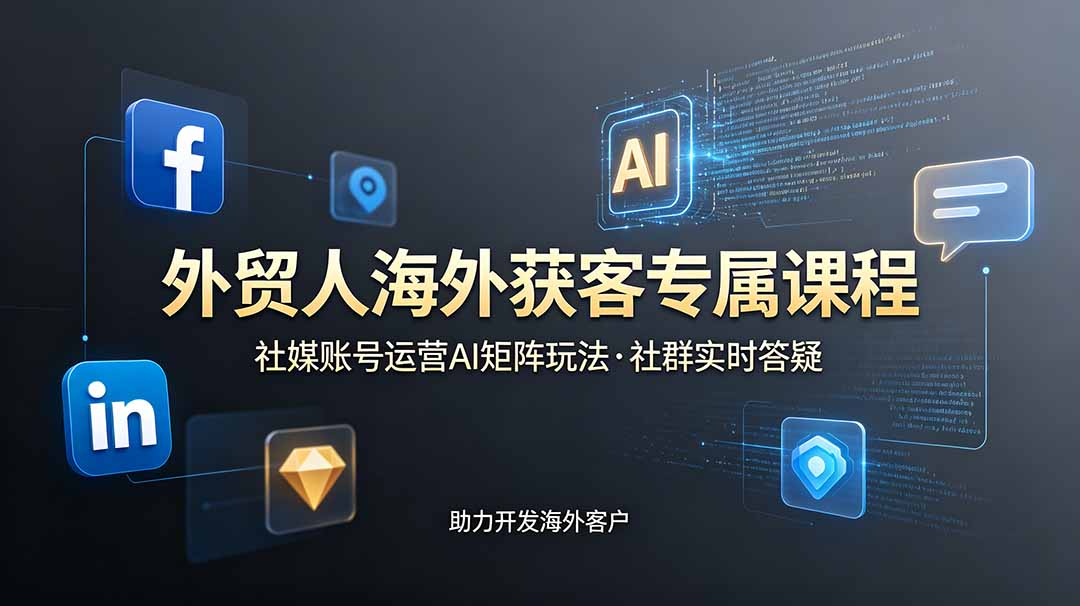 外贸人海外获客专属课程-更新6月，讲解社媒账号运营AI矩阵玩法，社群实时答疑助力开发海外客户-止水留痕