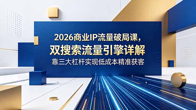 2026商业IP流量破局课，双搜索流量引擎详解，靠三大杠杆实现低成本精准获客-止水留痕