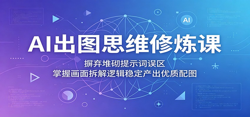 AI出图思维修炼课：摒弃堆砌提示词误区，掌握画面拆解逻辑稳定产出优质配图-止水留痕