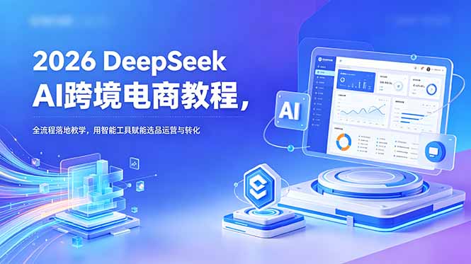 2026 DeepSeek AI跨境电商教程，全流程落地教学，用智能工具赋能选品运营与转化-止水留痕