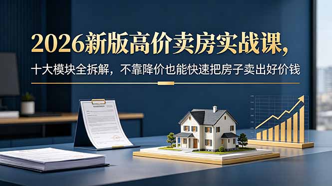 2026新版高价卖房实战课，十大模块全拆解，不靠降价也能快速把房子卖出好价钱-止水留痕