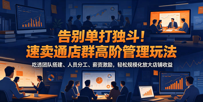 告别单打独斗！速卖通店群高阶管理玩法，吃透团队搭建、人员分工、薪资激励，轻松规模化放大店铺收益-止水留痕
