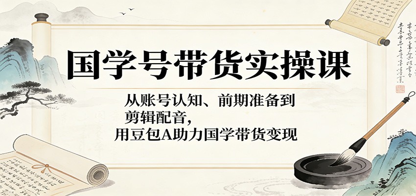 国学号带货实操课：从账号认知、前期准备到剪辑配音，用豆包AI助力国学带货变现-止水留痕
