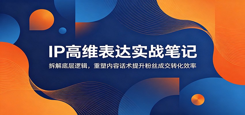 IP高维表达实战笔记：拆解底层逻辑，重塑内容话术提升粉丝成交转化效率-止水留痕