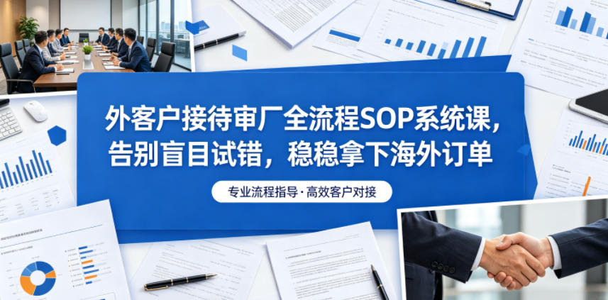 外客户接待审厂全流程SOP系统课，告别盲目试错，稳稳拿下海外订单-止水留痕