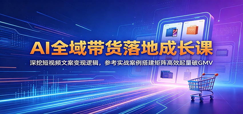 AI全域带货落地成长课：深挖短视频文案变现逻辑，参考实战案例搭建矩阵高效起量破GMV-止水留痕