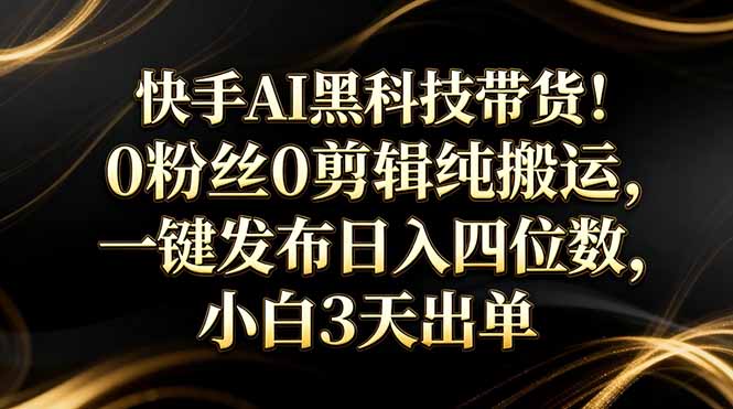 快手AI黑科技带货！0粉丝0剪辑纯搬运，一键发布日入四位数，小白3天出单-止水留痕
