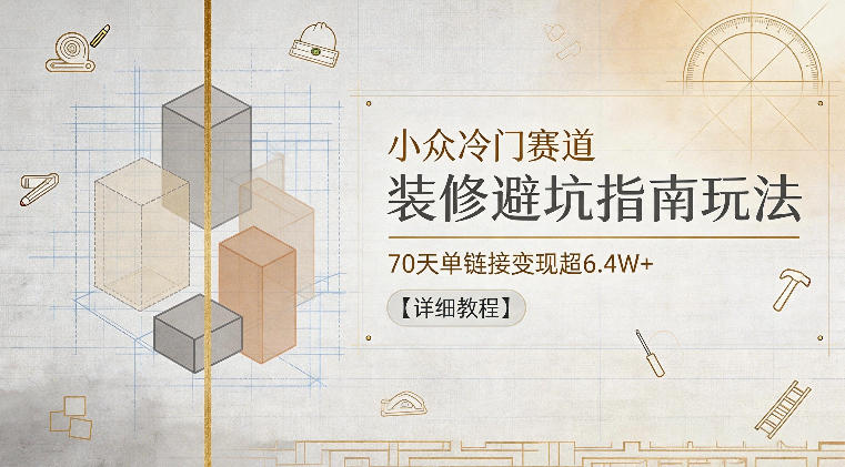小众冷门赛道，装修避坑指南玩法，70天单链接变现超6.4W+【详细教程】-止水留痕