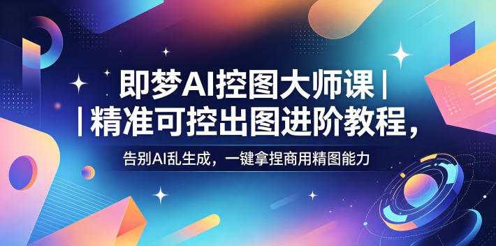 即梦AI控图大师课｜精准可控出图进阶教程，告别AI乱生成，一键拿捏商用精图能力-止水留痕