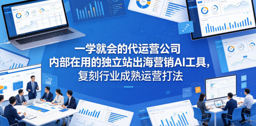 一学就会的代运营公司内部在用的独立站出海营销AI工具，复刻行业成熟运营打法-止水留痕