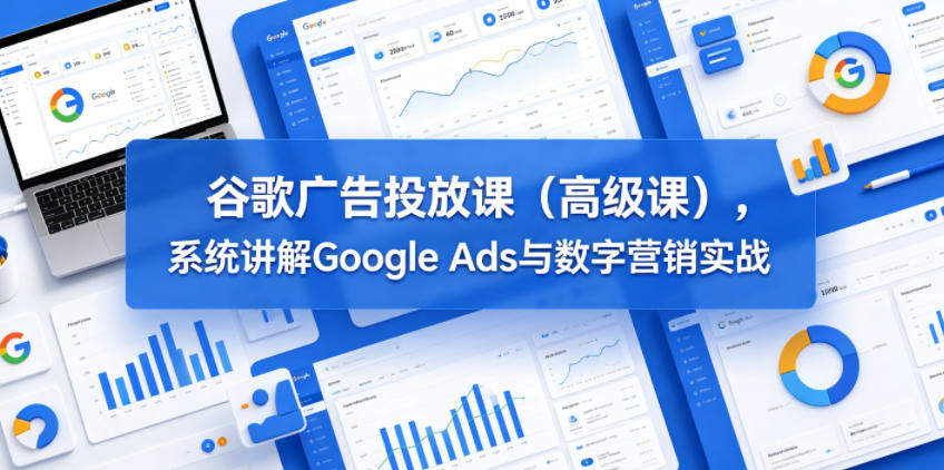谷歌广告投放课(高级课)，系统讲解Google Ads与数字营销实战-止水留痕