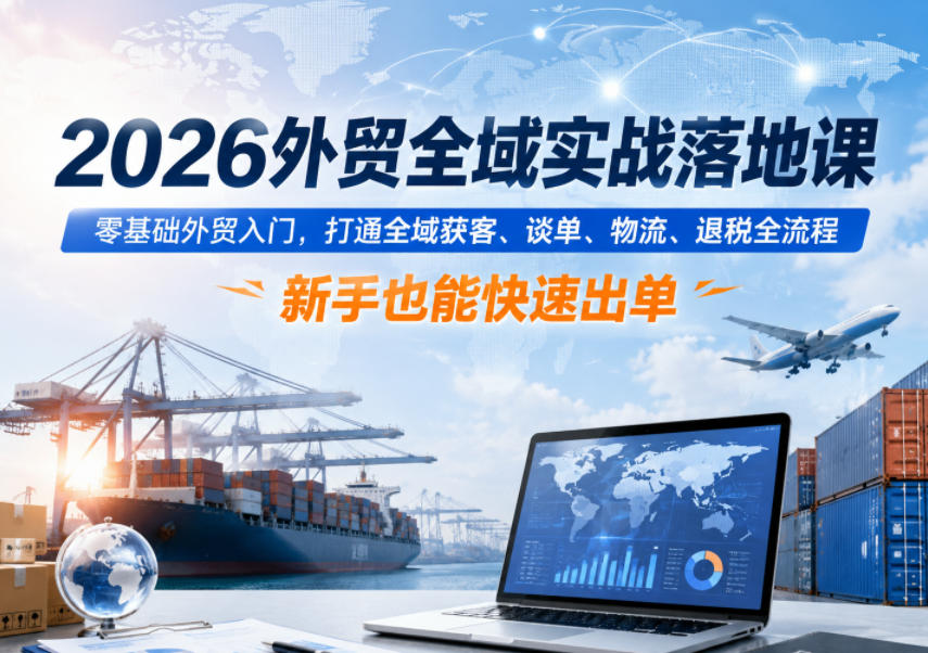 2026外贸全域实战落地课，零基础外贸入门，打通全域获客、谈单、物流、退税全流程，新手也能快速出单-止水留痕