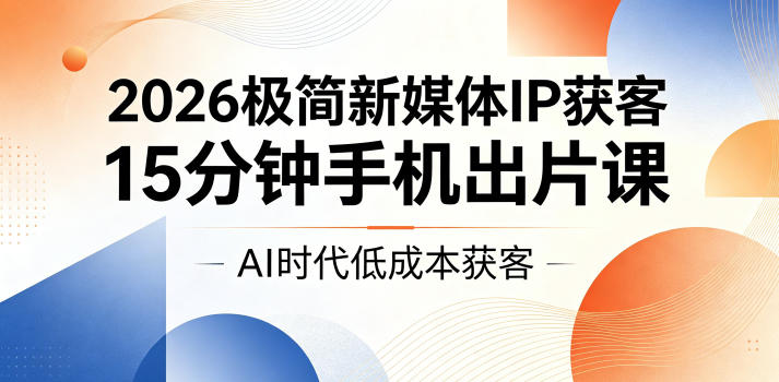 2026极简新媒体IP获客，15分钟手机出片课，AI时代低成本获客-止水留痕