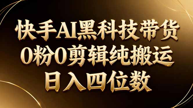 26年最新快手AI黑科技带货，0粉0剪辑，纯搬运，日入四位数-止水留痕