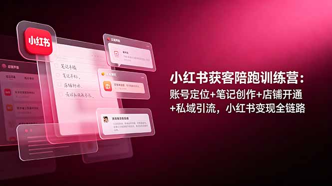 小红书获客陪跑训练营：账号定位+笔记创作+店铺开通+私域引流，小红书变现全链路-止水留痕