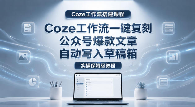 【Coze工作流搭建实操教程】coze工作流一键复刻公众号爆款文章，自动写入草稿箱！全流程保姆级教学-止水留痕