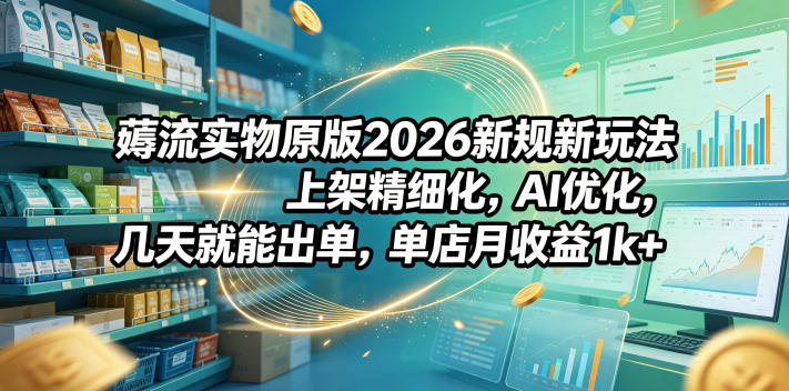薅流实物原版2026新规新玩法，上架精细化，AI优化，几天就能出单，单店月收益1k+-止水留痕