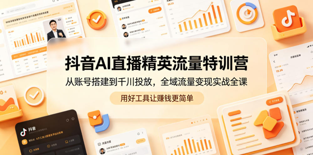 抖音AI直播精英流量特训营，从账号搭建到千川投放，全域流量变现实战全课，用好工具让賺钱更简单-止水留痕