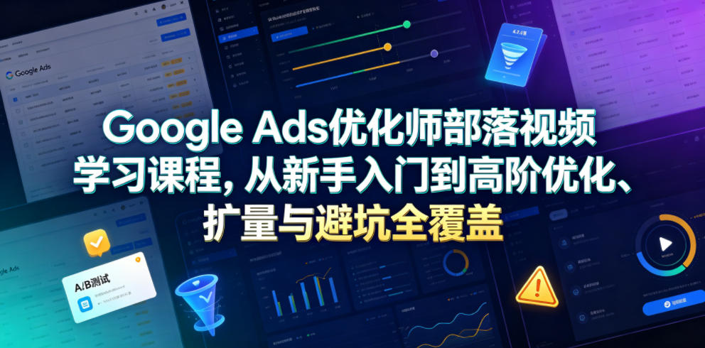 Google Ads优化师部落视频学习课程，从新手入门到高阶优化、扩量与避坑全覆盖(更新2026)-止水留痕