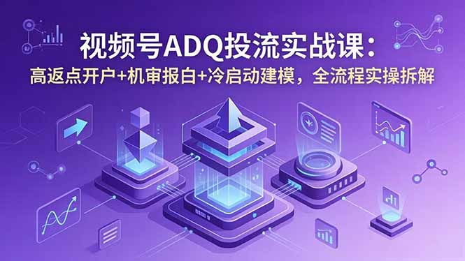 视频号ADQ投流实战课：高返点开户+机审报白+冷启动建模，全流程实操拆解-止水留痕