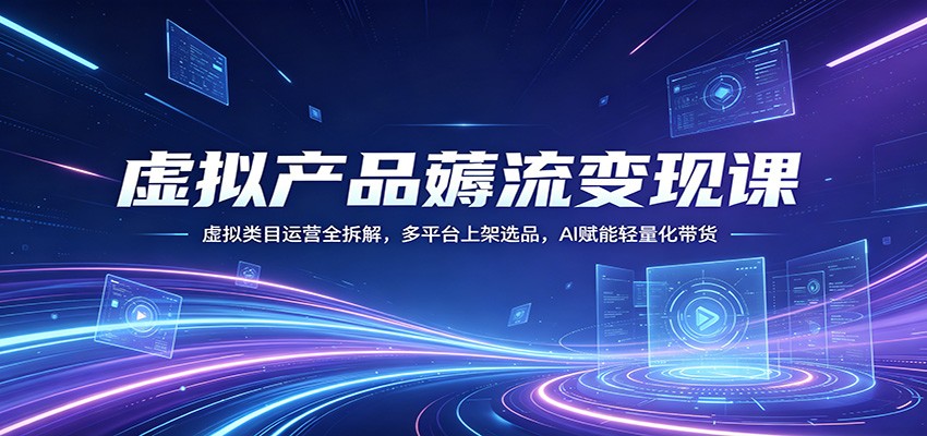 虚拟产品薅流变现课：虚拟类目运营全拆解，多平台上架选品，AI赋能轻量化带货-止水留痕
