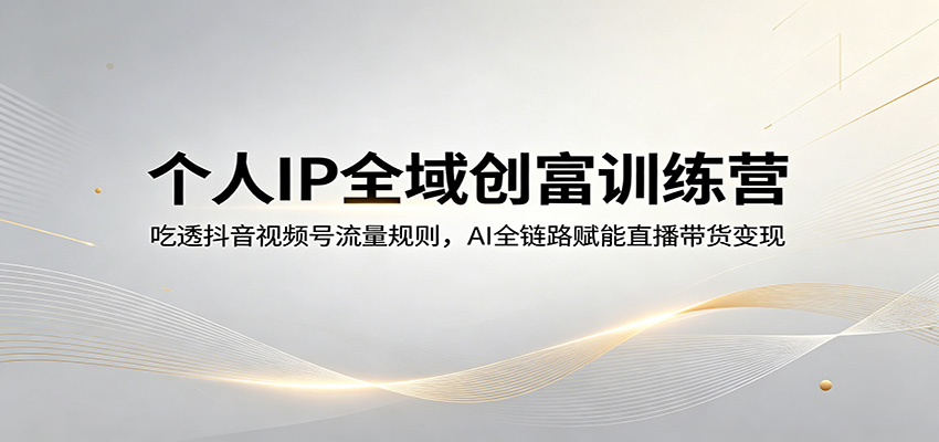 个人IP全域创富训练营：吃透抖音视频号流量规则，AI全链路赋能直播带货变现-止水留痕