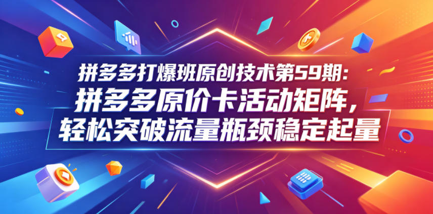 拼多多打爆班原创技术第59期：拼多多原价卡活动矩阵，轻松突破流量瓶颈稳定起量-止水留痕