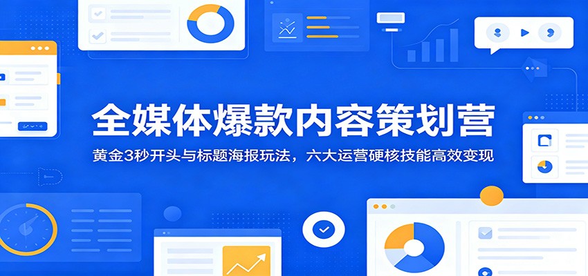 全媒体爆款内容策划营：黄金3秒开头与标题海报玩法，六大运营硬核技能高效变现-止水留痕
