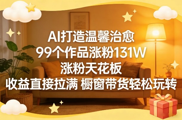 AI打造温馨治愈，99个作品涨粉131W，涨粉天花板，收益直接拉满，橱窗带货轻松玩转-止水留痕